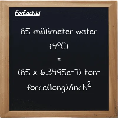 How to convert millimeter water (4<sup>o</sup>C) to ton-force(long)/inch<sup>2</sup>: 85 millimeter water (4<sup>o</sup>C) (mmH2O) is equivalent to 85 times 6.3495e-7 ton-force(long)/inch<sup>2</sup> (LT f/in<sup>2</sup>)